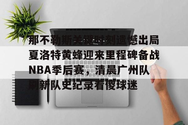 包含那不勒斯关键时刻遗憾出局夏洛特黄蜂迎来里程碑备战NBA季后赛，清晨广州队刷新队史纪录看傻球迷的词条九游APP最新版